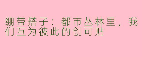 绷带搭子：都市丛林里，我们互为彼此的创可贴