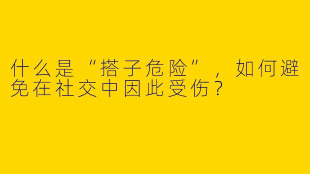 什么是“搭子危险”，如何避免在社交中因此受伤？