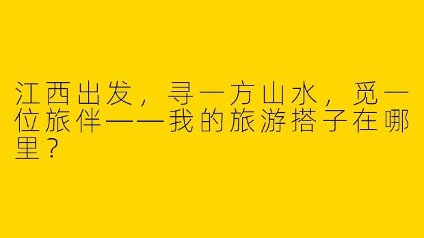 江西出发，寻一方山水，觅一位旅伴——我的旅游搭子在哪里？