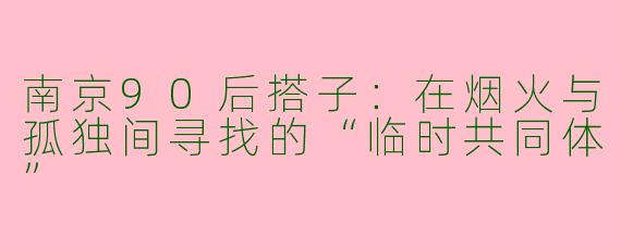 南京90后搭子：在烟火与孤独间寻找的“临时共同体”