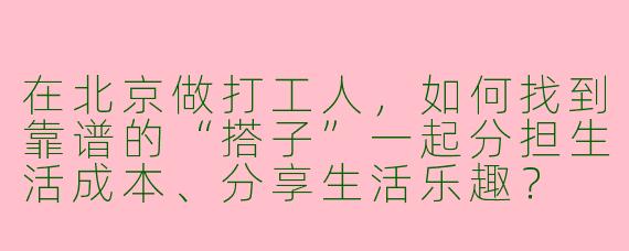 在北京做打工人，如何找到靠谱的“搭子”一起分担生活成本、分享生活乐趣？