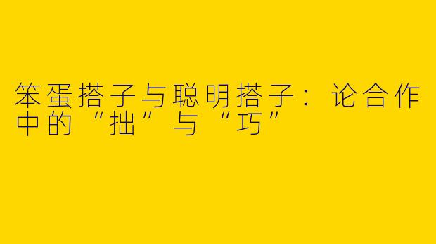 笨蛋搭子与聪明搭子：论合作中的“拙”与“巧”