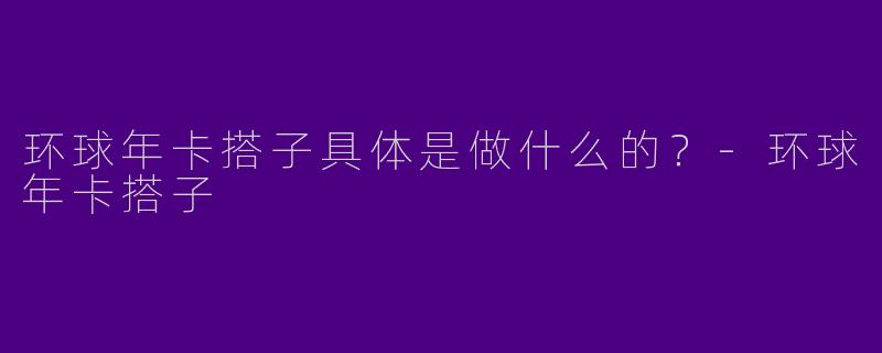 环球年卡搭子具体是做什么的？