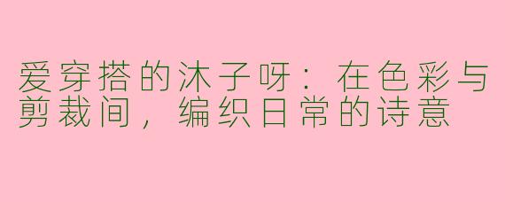 爱穿搭的沐子呀:在色彩与剪裁间,编织日常的诗意