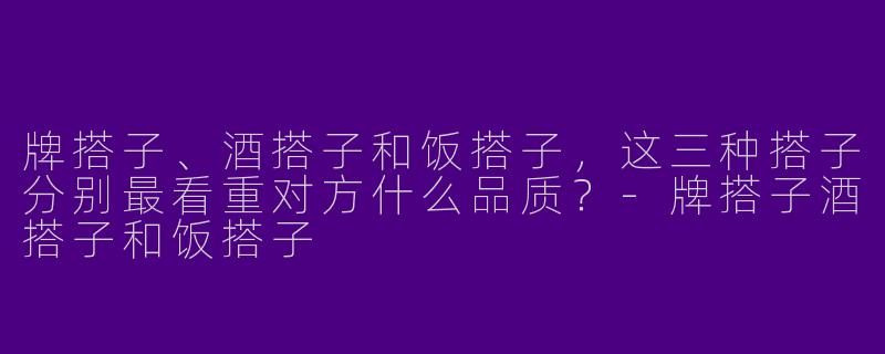 牌搭子、酒搭子和饭搭子，这三种搭子分别最看重对方什么品质？