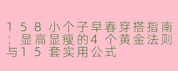 158小个子早春穿搭指南：显高显瘦的4个黄金法则与15套实用公式