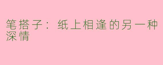 笔搭子：纸上相逢的另一种深情