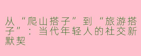 从“爬山搭子”到“旅游搭子”：当代年轻人的社交新默契