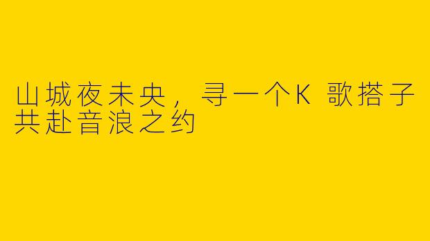 山城夜未央，寻一个K歌搭子共赴音浪之约