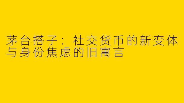 茅台搭子：社交货币的新变体与身份焦虑的旧寓言