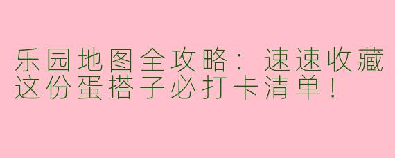 乐园地图全攻略：速速收藏这份蛋搭子必打卡清单！