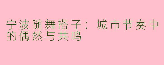 宁波随舞搭子：城市节奏中的偶然与共鸣