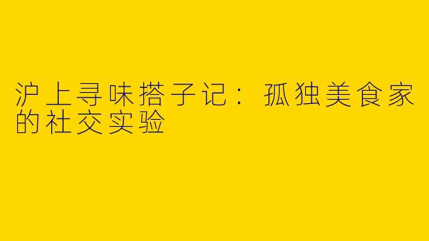 沪上寻味搭子记：孤独美食家的社交实验