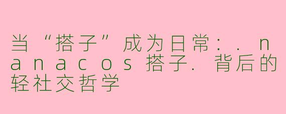 当“搭子”成为日常：.nanacos搭子.背后的轻社交哲学