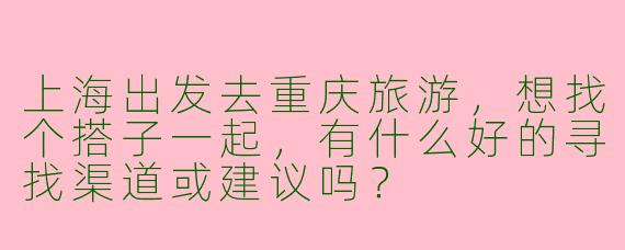 上海出发去重庆旅游，想找个搭子一起，有什么好的寻找渠道或建议吗？