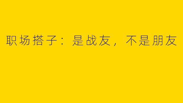 职场搭子：是战友，不是朋友