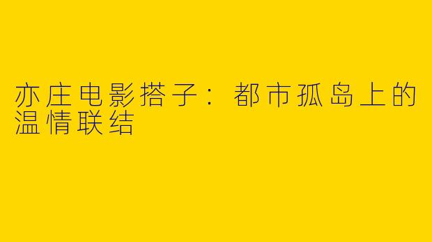 亦庄电影搭子：都市孤岛上的温情联结