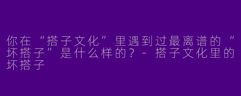 你在“搭子文化”里遇到过最离谱的“坏搭子”是什么样的？