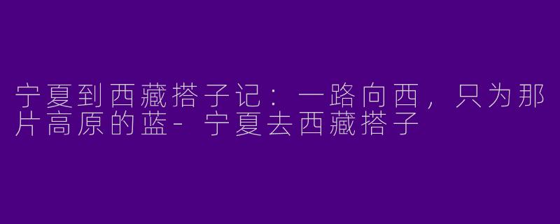 宁夏到西藏搭子记：一路向西，只为那片高原的蓝
