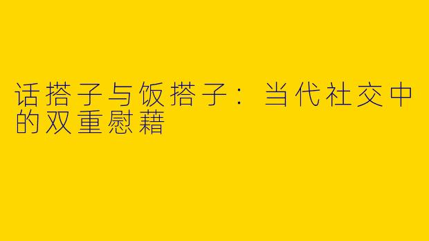 话搭子与饭搭子：当代社交中的双重慰藉