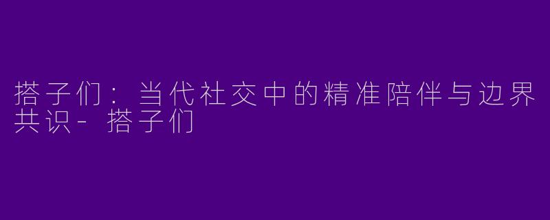 搭子们：当代社交中的精准陪伴与边界共识-搭子们