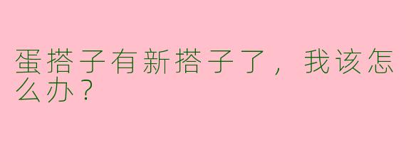 蛋搭子有新搭子了，我该怎么办？