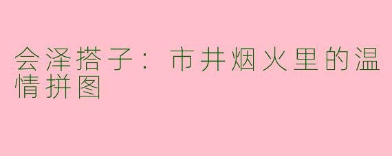 会泽搭子：市井烟火里的温情拼图