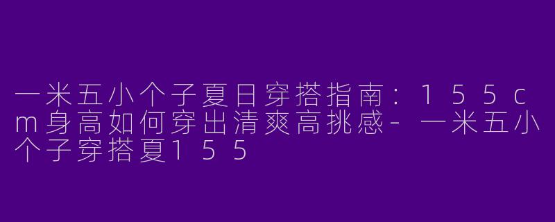 一米五小个子夏日穿搭指南：155cm身高如何穿出清爽高挑感-一米五小个子穿搭夏155