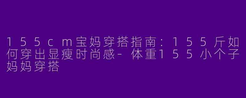 155cm宝妈穿搭指南：155斤如何穿出显瘦时尚感-体重155小个子妈妈穿搭