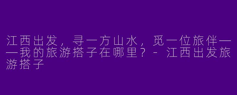 江西出发，寻一方山水，觅一位旅伴——我的旅游搭子在哪里？