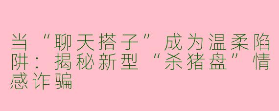 当“聊天搭子”成为温柔陷阱：揭秘新型“杀猪盘”情感诈骗