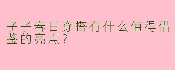 子子春日穿搭有什么值得借鉴的亮点？