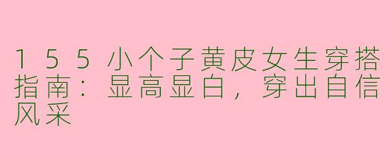 155小个子黄皮女生穿搭指南：显高显白，穿出自信风采