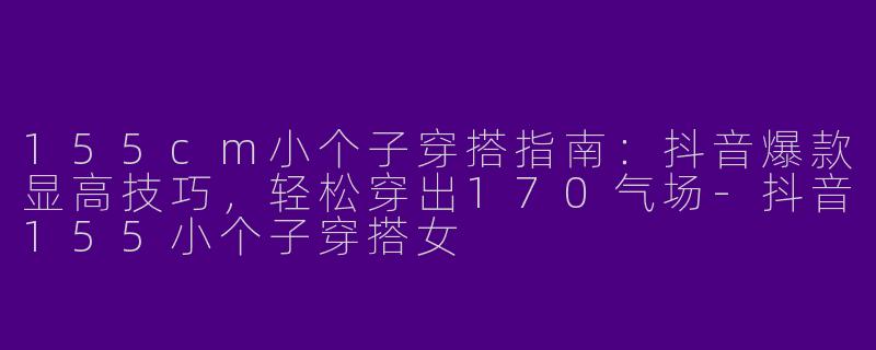 155cm小个子穿搭指南：抖音爆款显高技巧，轻松穿出170气场-抖音155小个子穿搭女