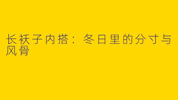 长袄子内搭：冬日里的分寸与风骨