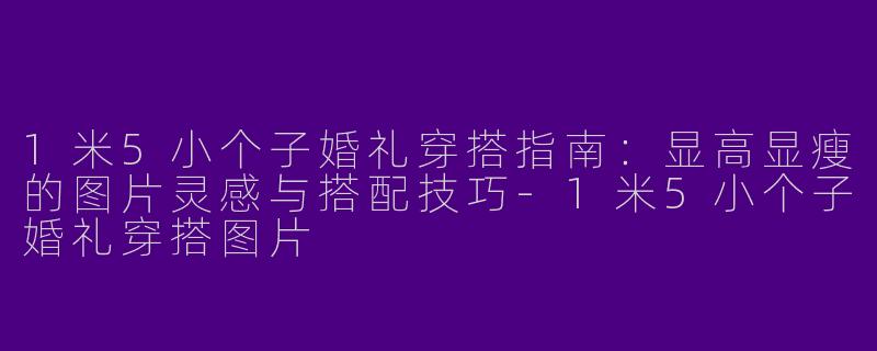 1米5小个子婚礼穿搭指南：显高显瘦的图片灵感与搭配技巧