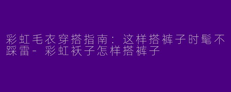 彩虹毛衣穿搭指南：这样搭裤子时髦不踩雷-彩虹袄子怎样搭裤子