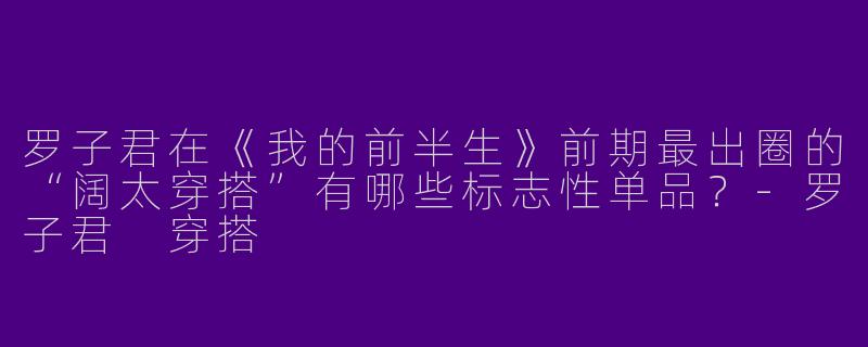 罗子君在《我的前半生》前期最出圈的“阔太穿搭”有哪些标志性单品？-罗子君 穿搭
