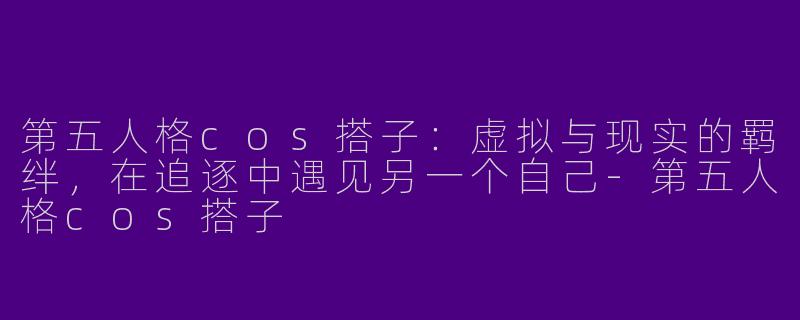 第五人格cos搭子:虚拟与现实的羁绊,在追逐中遇见另一个自己-第五人格cos搭子