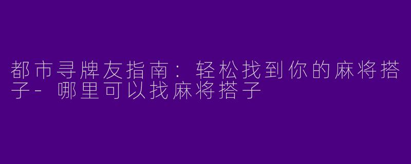 都市寻牌友指南：轻松找到你的麻将搭子-哪里可以找麻将搭子