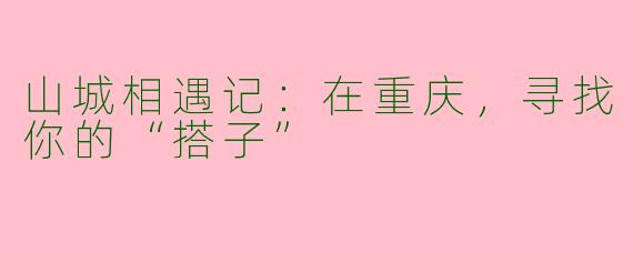 山城相遇记:在重庆,寻找你的“搭子”