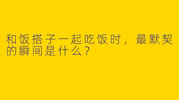 和饭搭子一起吃饭时，最默契的瞬间是什么？
