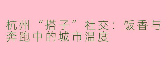 杭州“搭子”社交：饭香与奔跑中的城市温度