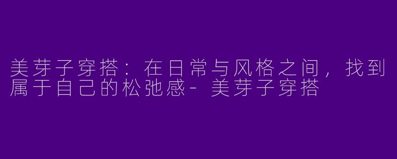 美芽子穿搭：在日常与风格之间，找到属于自己的松弛感-美芽子穿搭