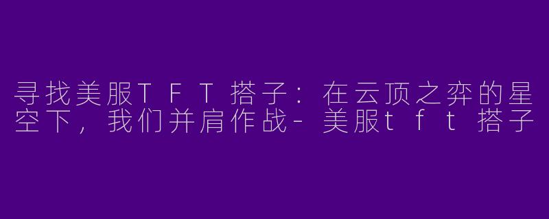 寻找美服TFT搭子：在云顶之弈的星空下，我们并肩作战-美服tft搭子