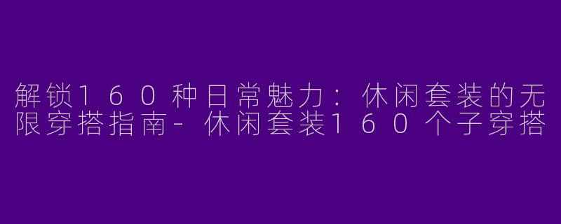 解锁160种日常魅力:休闲套装的无限穿搭指南-休闲套装160个子穿搭