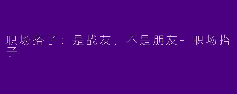 职场搭子：是战友，不是朋友-职场搭子