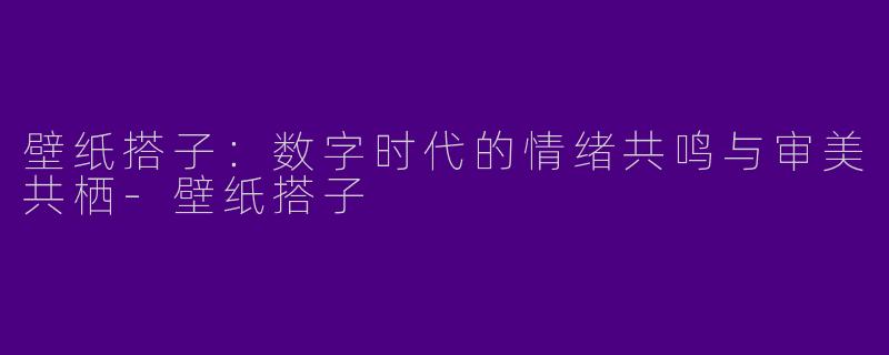 壁纸搭子:数字时代的情绪共鸣与审美共栖-壁纸搭子