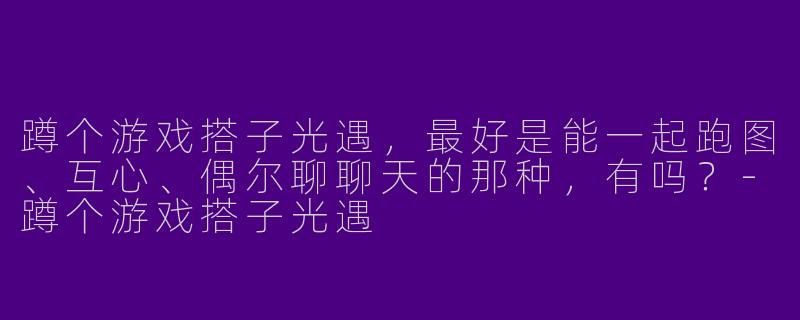 蹲个游戏搭子光遇，最好是能一起跑图、互心、偶尔聊聊天的那种，有吗？