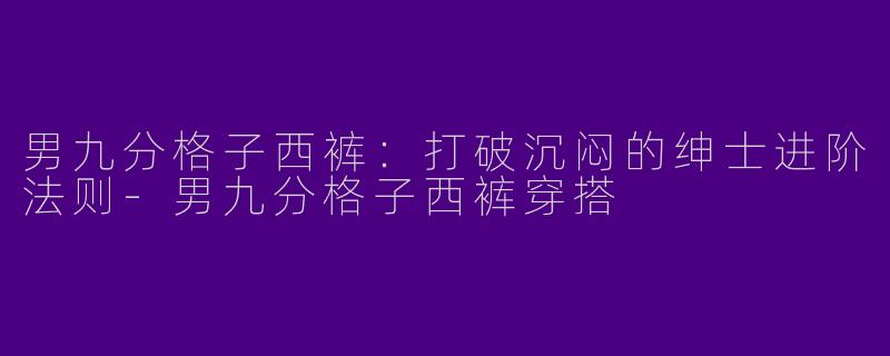 男九分格子西裤：打破沉闷的绅士进阶法则